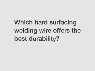 Which hard surfacing welding wire offers the best durability?