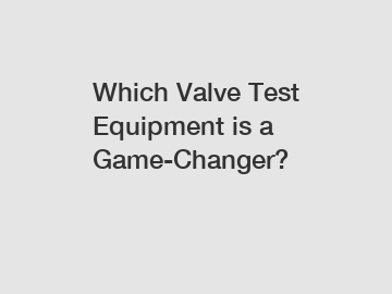 Which Valve Test Equipment is a Game-Changer?