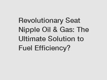 Revolutionary Seat Nipple Oil & Gas: The Ultimate Solution to Fuel Efficiency?