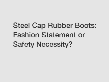 Steel Cap Rubber Boots: Fashion Statement or Safety Necessity?