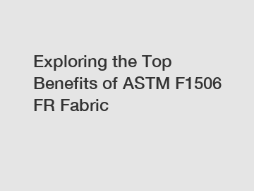 Exploring the Top Benefits of ASTM F1506 FR Fabric
