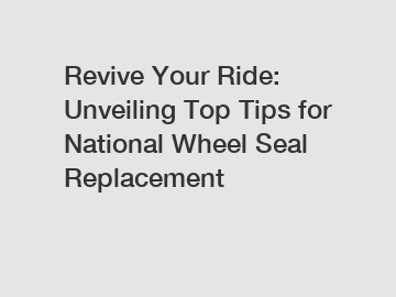 Revive Your Ride: Unveiling Top Tips for National Wheel Seal Replacement