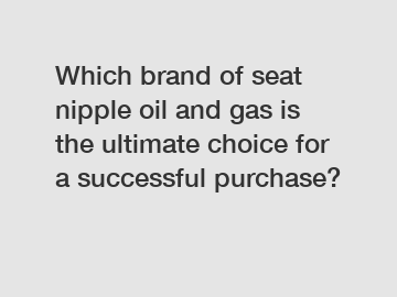 Which brand of seat nipple oil and gas is the ultimate choice for a successful purchase?