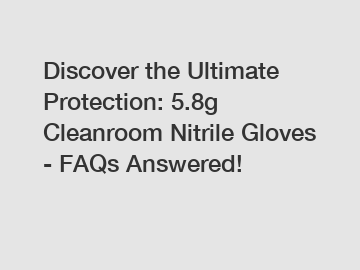 Discover the Ultimate Protection: 5.8g Cleanroom Nitrile Gloves - FAQs Answered!