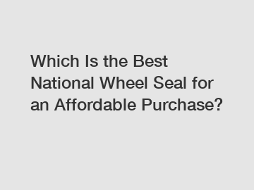 Which Is the Best National Wheel Seal for an Affordable Purchase?