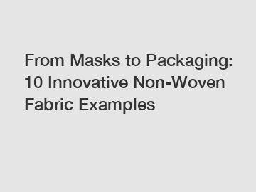 From Masks to Packaging: 10 Innovative Non-Woven Fabric Examples