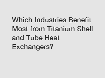 Which Industries Benefit Most from Titanium Shell and Tube Heat Exchangers?