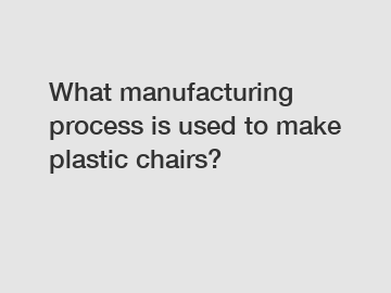 What manufacturing process is used to make plastic chairs?