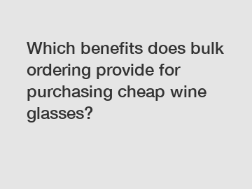 Which benefits does bulk ordering provide for purchasing cheap wine glasses?