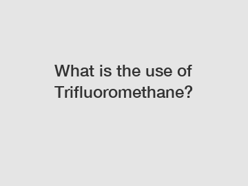What is the use of Trifluoromethane?