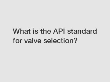 What is the API standard for valve selection?