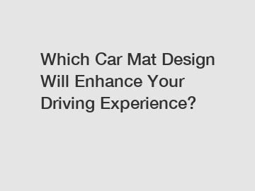 Which Car Mat Design Will Enhance Your Driving Experience?
