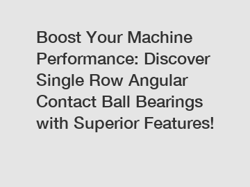 Boost Your Machine Performance: Discover Single Row Angular Contact Ball Bearings with Superior Features!