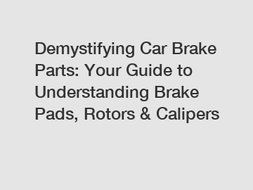 Demystifying Car Brake Parts: Your Guide to Understanding Brake Pads, Rotors & Calipers