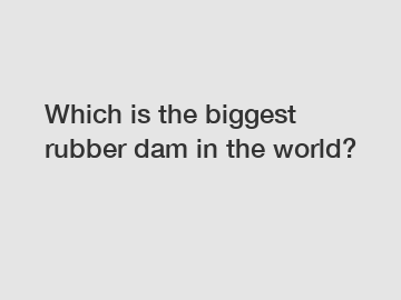 Which is the biggest rubber dam in the world?