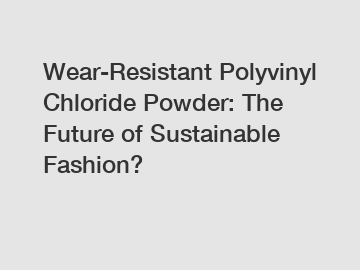 Wear-Resistant Polyvinyl Chloride Powder: The Future of Sustainable Fashion?