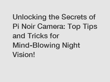 Unlocking the Secrets of Pi Noir Camera: Top Tips and Tricks for Mind-Blowing Night Vision!