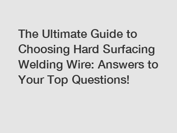 The Ultimate Guide to Choosing Hard Surfacing Welding Wire: Answers to Your Top Questions!