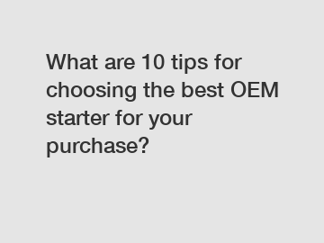 What are 10 tips for choosing the best OEM starter for your purchase?