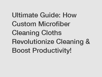 Ultimate Guide: How Custom Microfiber Cleaning Cloths Revolutionize Cleaning & Boost Productivity!