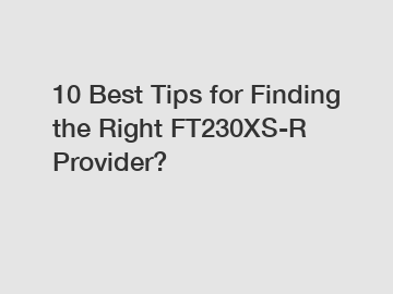 10 Best Tips for Finding the Right FT230XS-R Provider?