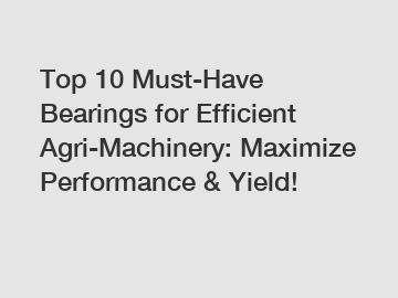 Top 10 Must-Have Bearings for Efficient Agri-Machinery: Maximize Performance & Yield!