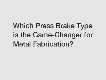 Which Press Brake Type is the Game-Changer for Metal Fabrication?