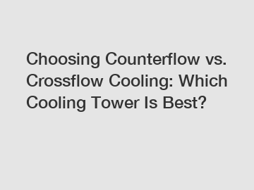 Choosing Counterflow vs. Crossflow Cooling: Which Cooling Tower Is Best?