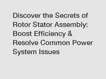 Discover the Secrets of Rotor Stator Assembly: Boost Efficiency & Resolve Common Power System Issues