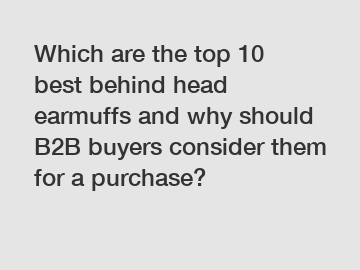 Which are the top 10 best behind head earmuffs and why should B2B buyers consider them for a purchase?