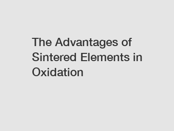 The Advantages of Sintered Elements in Oxidation