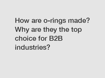 How are o-rings made? Why are they the top choice for B2B industries?