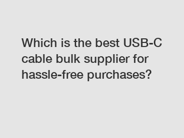 Which is the best USB-C cable bulk supplier for hassle-free purchases?