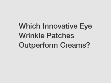 Which Innovative Eye Wrinkle Patches Outperform Creams?