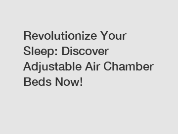 Revolutionize Your Sleep: Discover Adjustable Air Chamber Beds Now!