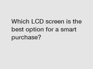 Which LCD screen is the best option for a smart purchase?