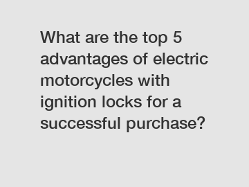 What are the top 5 advantages of electric motorcycles with ignition locks for a successful purchase?