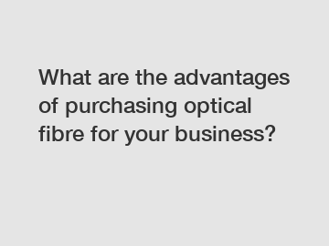What are the advantages of purchasing optical fibre for your business?
