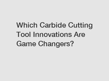 Which Carbide Cutting Tool Innovations Are Game Changers?