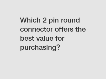 Which 2 pin round connector offers the best value for purchasing?