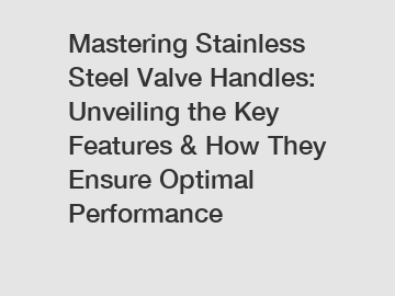 Mastering Stainless Steel Valve Handles: Unveiling the Key Features & How They Ensure Optimal Performance