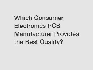 Which Consumer Electronics PCB Manufacturer Provides the Best Quality?