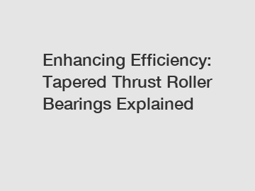 Enhancing Efficiency: Tapered Thrust Roller Bearings Explained