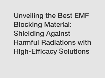 Unveiling the Best EMF Blocking Material: Shielding Against Harmful Radiations with High-Efficacy Solutions
