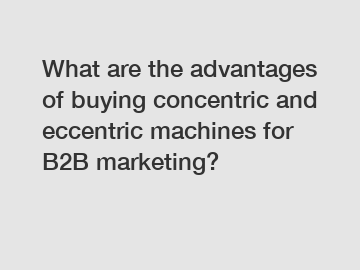 What are the advantages of buying concentric and eccentric machines for B2B marketing?