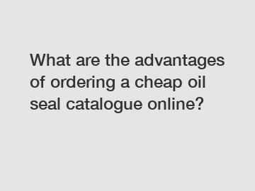 What are the advantages of ordering a cheap oil seal catalogue online?