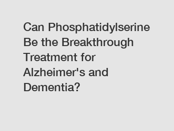 Can Phosphatidylserine Be the Breakthrough Treatment for Alzheimer's and Dementia?