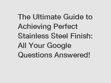 The Ultimate Guide to Achieving Perfect Stainless Steel Finish: All Your Google Questions Answered!