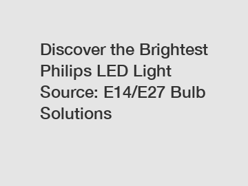 Discover the Brightest Philips LED Light Source: E14/E27 Bulb Solutions