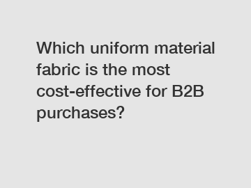 Which uniform material fabric is the most cost-effective for B2B purchases?
